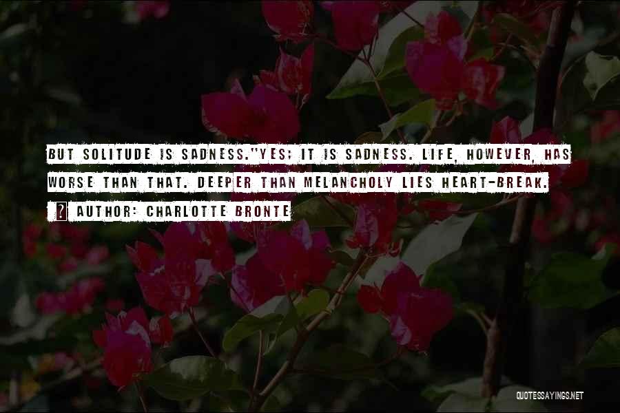 Charlotte Bronte Quotes: But Solitude Is Sadness.''yes; It Is Sadness. Life, However, Has Worse Than That. Deeper Than Melancholy Lies Heart-break.