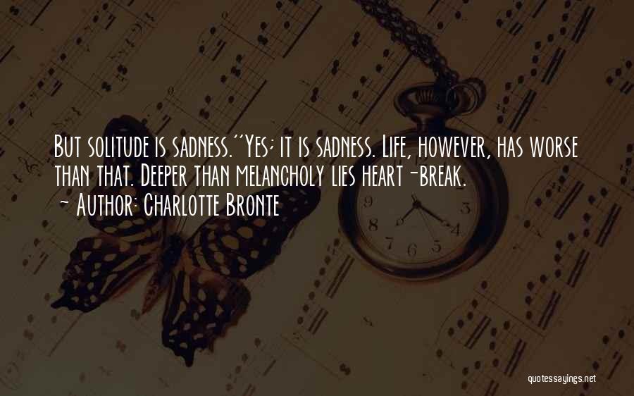 Charlotte Bronte Quotes: But Solitude Is Sadness.''yes; It Is Sadness. Life, However, Has Worse Than That. Deeper Than Melancholy Lies Heart-break.