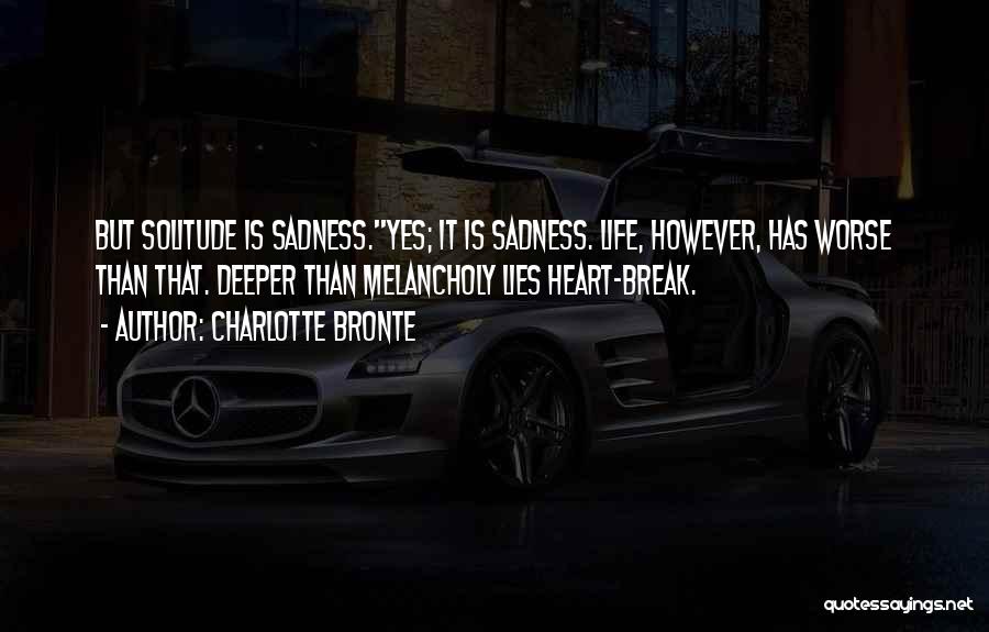 Charlotte Bronte Quotes: But Solitude Is Sadness.''yes; It Is Sadness. Life, However, Has Worse Than That. Deeper Than Melancholy Lies Heart-break.