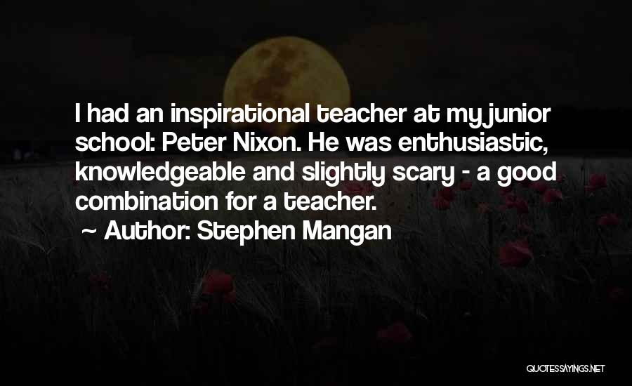 Stephen Mangan Quotes: I Had An Inspirational Teacher At My Junior School: Peter Nixon. He Was Enthusiastic, Knowledgeable And Slightly Scary - A