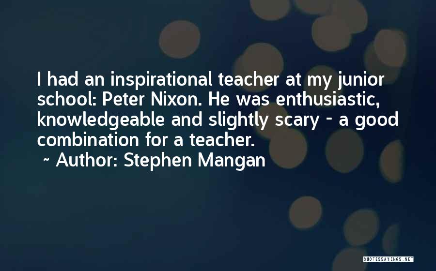 Stephen Mangan Quotes: I Had An Inspirational Teacher At My Junior School: Peter Nixon. He Was Enthusiastic, Knowledgeable And Slightly Scary - A