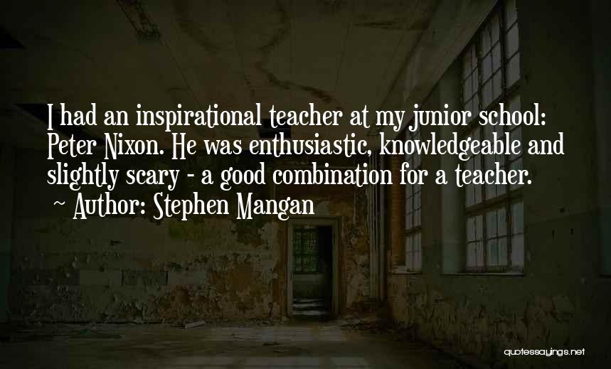 Stephen Mangan Quotes: I Had An Inspirational Teacher At My Junior School: Peter Nixon. He Was Enthusiastic, Knowledgeable And Slightly Scary - A