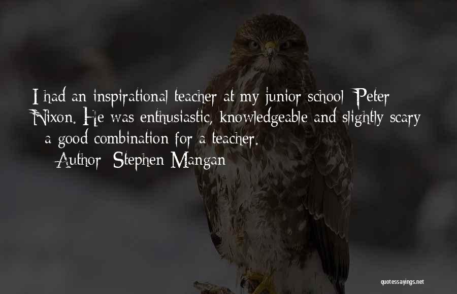 Stephen Mangan Quotes: I Had An Inspirational Teacher At My Junior School: Peter Nixon. He Was Enthusiastic, Knowledgeable And Slightly Scary - A