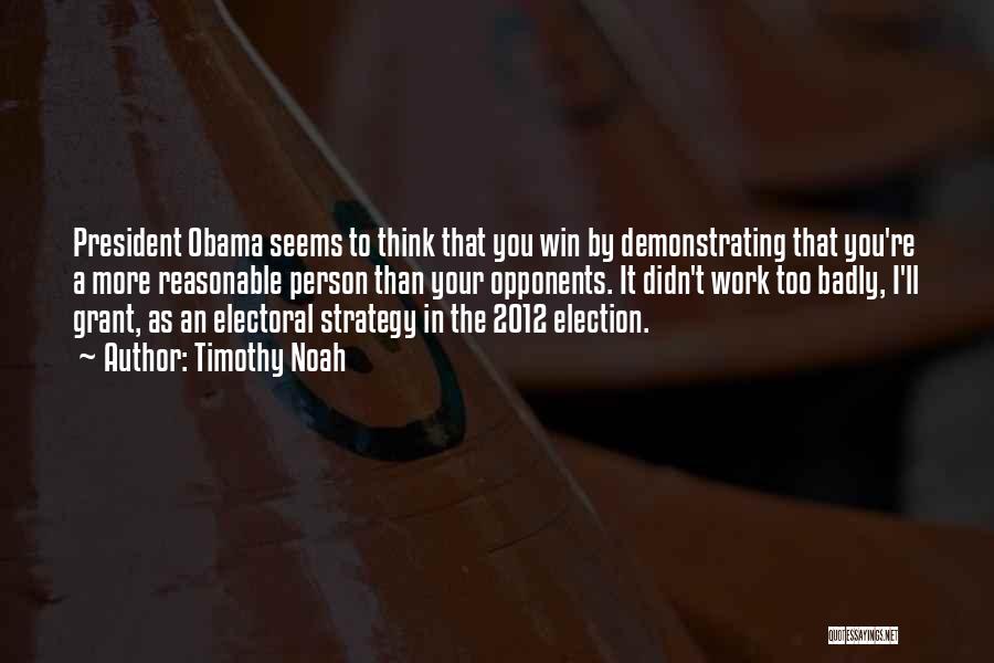 Timothy Noah Quotes: President Obama Seems To Think That You Win By Demonstrating That You're A More Reasonable Person Than Your Opponents. It