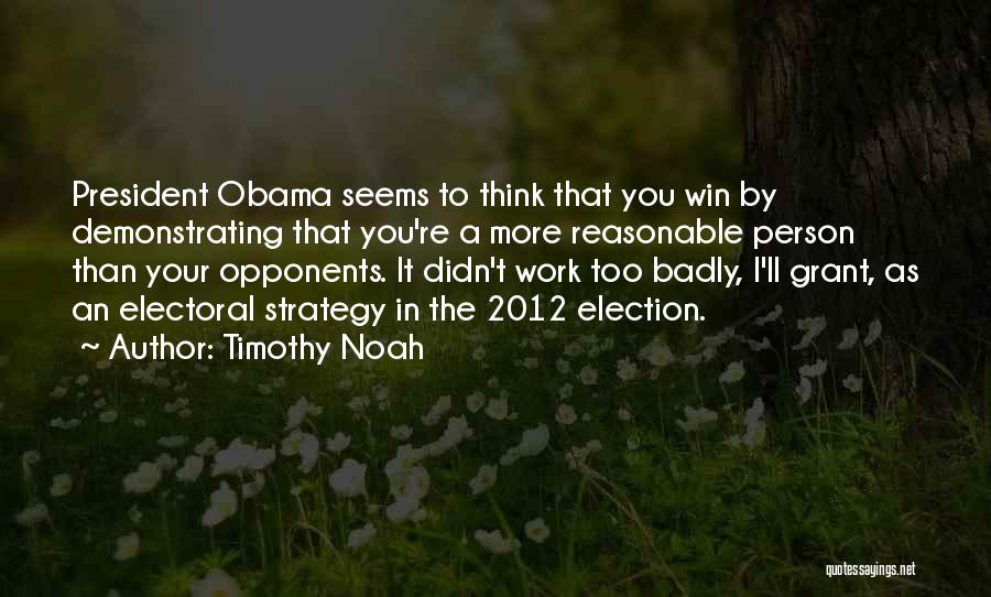 Timothy Noah Quotes: President Obama Seems To Think That You Win By Demonstrating That You're A More Reasonable Person Than Your Opponents. It