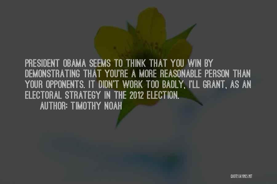 Timothy Noah Quotes: President Obama Seems To Think That You Win By Demonstrating That You're A More Reasonable Person Than Your Opponents. It