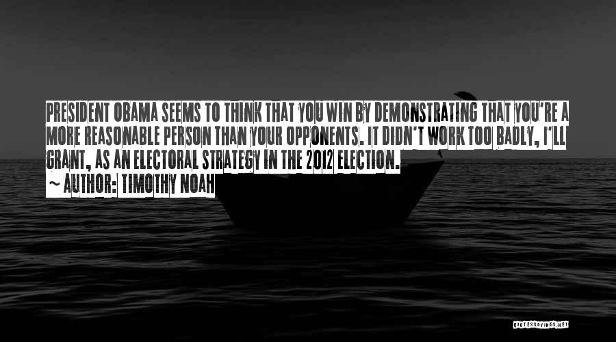 Timothy Noah Quotes: President Obama Seems To Think That You Win By Demonstrating That You're A More Reasonable Person Than Your Opponents. It