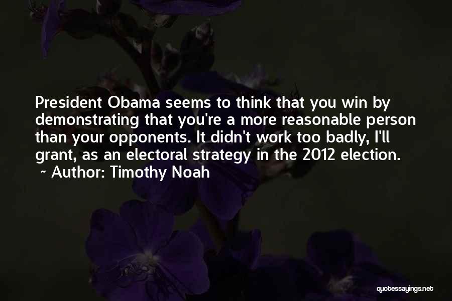 Timothy Noah Quotes: President Obama Seems To Think That You Win By Demonstrating That You're A More Reasonable Person Than Your Opponents. It