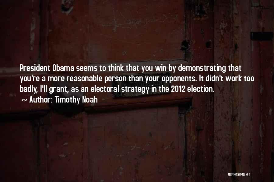 Timothy Noah Quotes: President Obama Seems To Think That You Win By Demonstrating That You're A More Reasonable Person Than Your Opponents. It