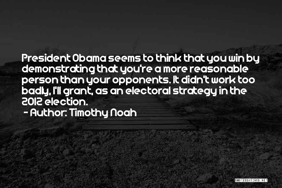 Timothy Noah Quotes: President Obama Seems To Think That You Win By Demonstrating That You're A More Reasonable Person Than Your Opponents. It