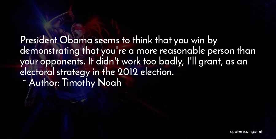 Timothy Noah Quotes: President Obama Seems To Think That You Win By Demonstrating That You're A More Reasonable Person Than Your Opponents. It