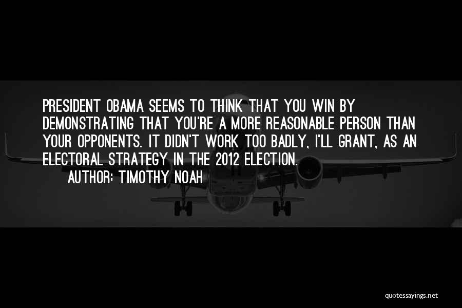 Timothy Noah Quotes: President Obama Seems To Think That You Win By Demonstrating That You're A More Reasonable Person Than Your Opponents. It