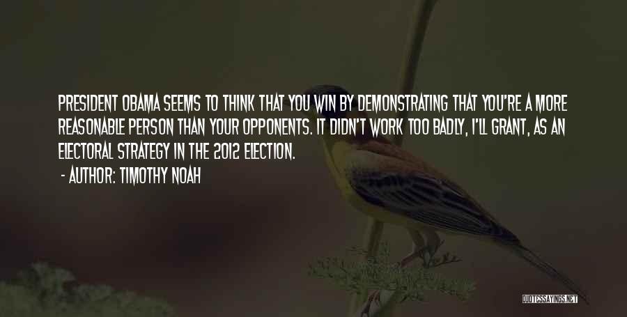 Timothy Noah Quotes: President Obama Seems To Think That You Win By Demonstrating That You're A More Reasonable Person Than Your Opponents. It