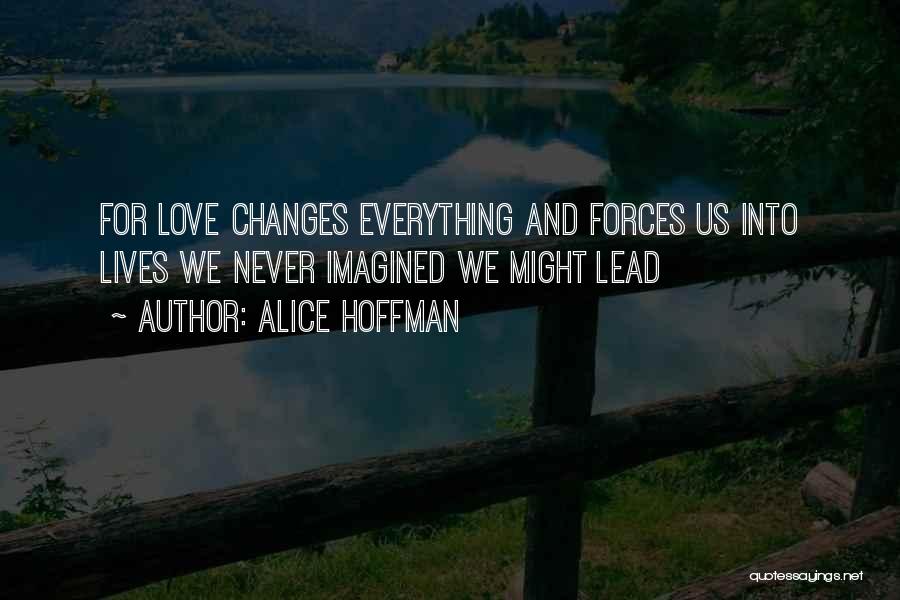 Alice Hoffman Quotes: For Love Changes Everything And Forces Us Into Lives We Never Imagined We Might Lead