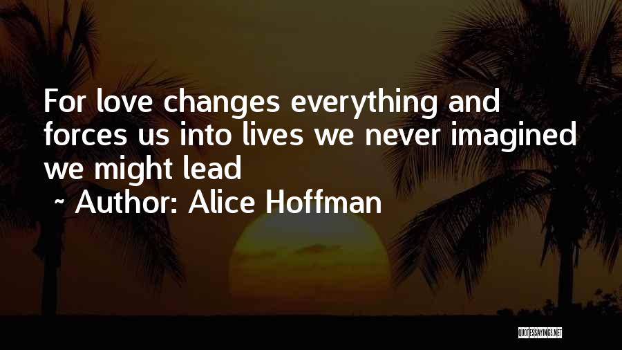 Alice Hoffman Quotes: For Love Changes Everything And Forces Us Into Lives We Never Imagined We Might Lead