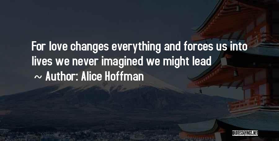 Alice Hoffman Quotes: For Love Changes Everything And Forces Us Into Lives We Never Imagined We Might Lead