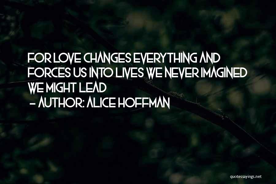 Alice Hoffman Quotes: For Love Changes Everything And Forces Us Into Lives We Never Imagined We Might Lead