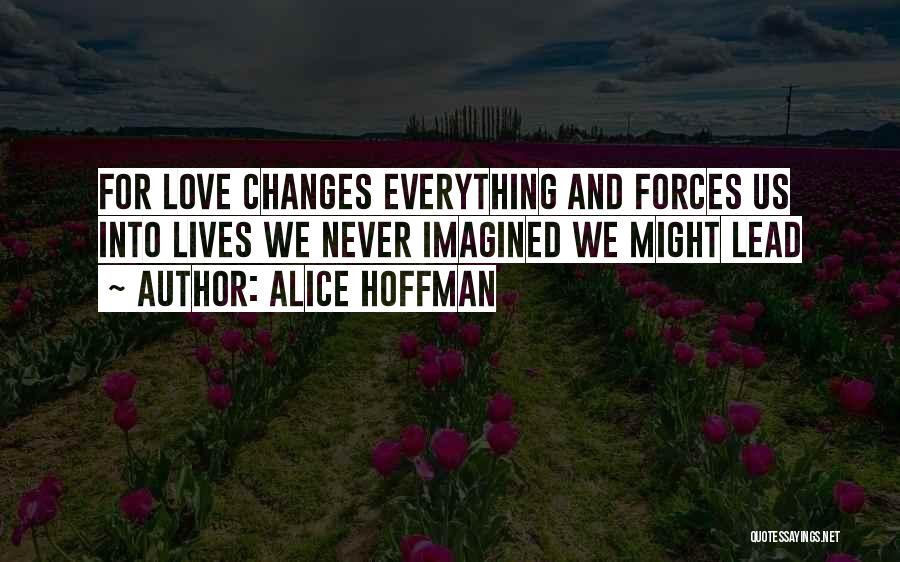 Alice Hoffman Quotes: For Love Changes Everything And Forces Us Into Lives We Never Imagined We Might Lead
