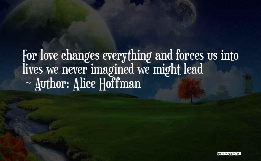 Alice Hoffman Quotes: For Love Changes Everything And Forces Us Into Lives We Never Imagined We Might Lead