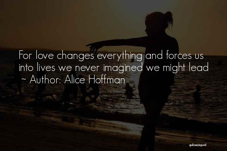 Alice Hoffman Quotes: For Love Changes Everything And Forces Us Into Lives We Never Imagined We Might Lead