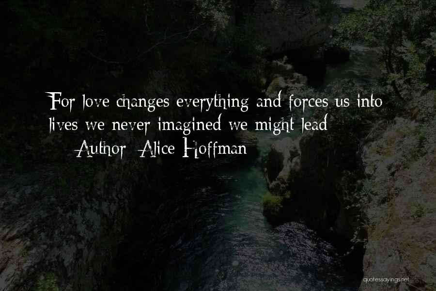 Alice Hoffman Quotes: For Love Changes Everything And Forces Us Into Lives We Never Imagined We Might Lead