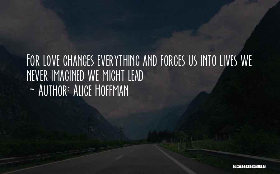 Alice Hoffman Quotes: For Love Changes Everything And Forces Us Into Lives We Never Imagined We Might Lead