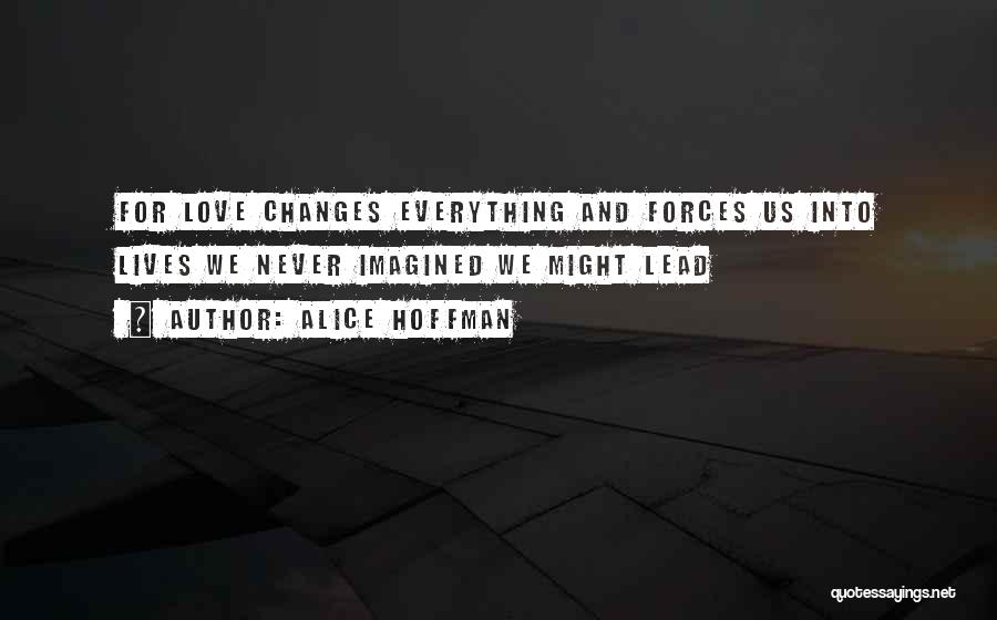 Alice Hoffman Quotes: For Love Changes Everything And Forces Us Into Lives We Never Imagined We Might Lead