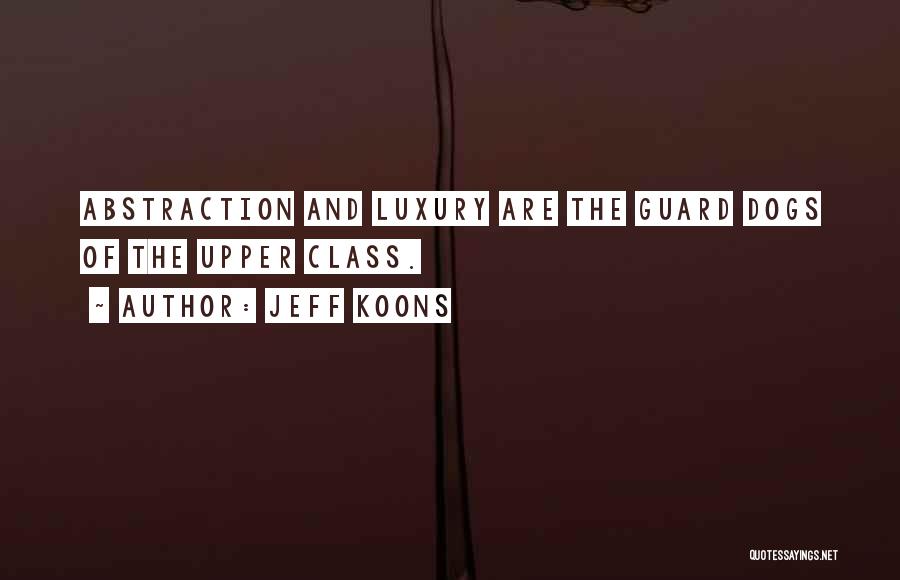 Jeff Koons Quotes: Abstraction And Luxury Are The Guard Dogs Of The Upper Class.