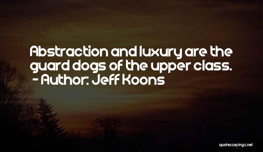 Jeff Koons Quotes: Abstraction And Luxury Are The Guard Dogs Of The Upper Class.