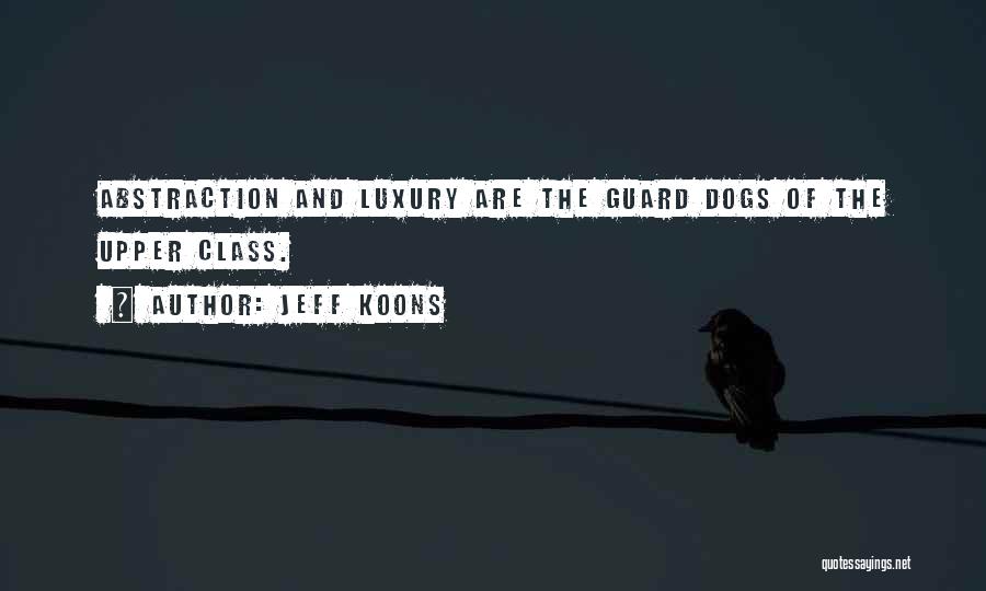 Jeff Koons Quotes: Abstraction And Luxury Are The Guard Dogs Of The Upper Class.