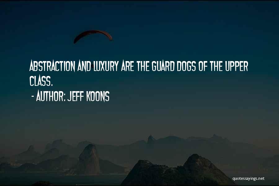 Jeff Koons Quotes: Abstraction And Luxury Are The Guard Dogs Of The Upper Class.