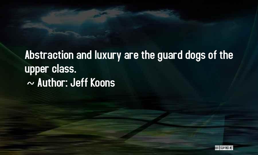 Jeff Koons Quotes: Abstraction And Luxury Are The Guard Dogs Of The Upper Class.