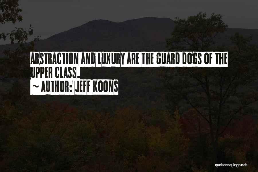 Jeff Koons Quotes: Abstraction And Luxury Are The Guard Dogs Of The Upper Class.