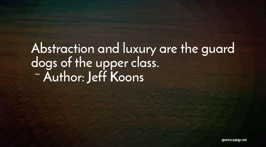 Jeff Koons Quotes: Abstraction And Luxury Are The Guard Dogs Of The Upper Class.