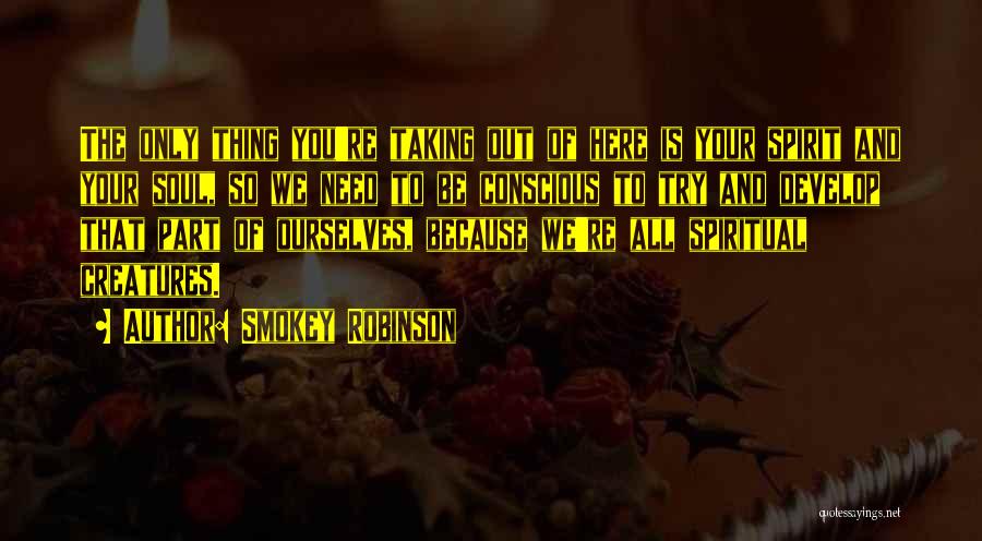 Smokey Robinson Quotes: The Only Thing You're Taking Out Of Here Is Your Spirit And Your Soul, So We Need To Be Conscious