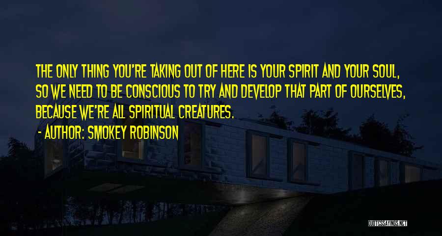 Smokey Robinson Quotes: The Only Thing You're Taking Out Of Here Is Your Spirit And Your Soul, So We Need To Be Conscious