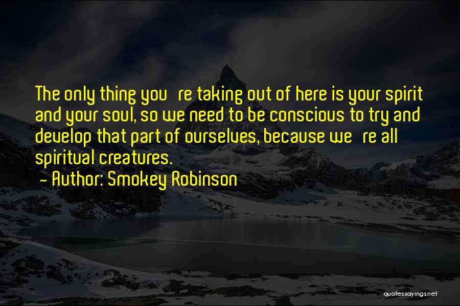 Smokey Robinson Quotes: The Only Thing You're Taking Out Of Here Is Your Spirit And Your Soul, So We Need To Be Conscious