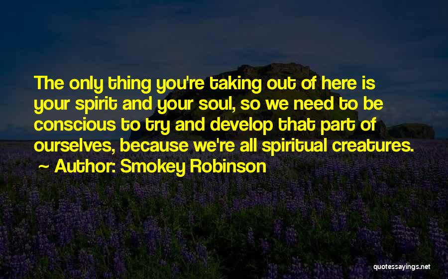 Smokey Robinson Quotes: The Only Thing You're Taking Out Of Here Is Your Spirit And Your Soul, So We Need To Be Conscious