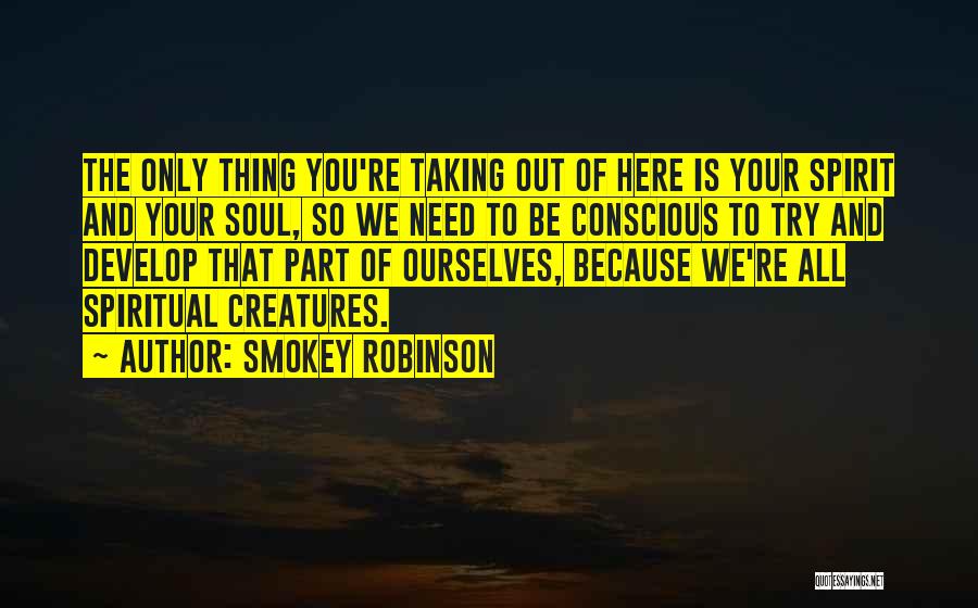 Smokey Robinson Quotes: The Only Thing You're Taking Out Of Here Is Your Spirit And Your Soul, So We Need To Be Conscious