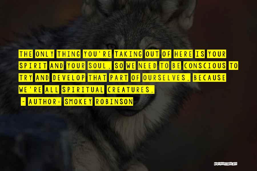 Smokey Robinson Quotes: The Only Thing You're Taking Out Of Here Is Your Spirit And Your Soul, So We Need To Be Conscious