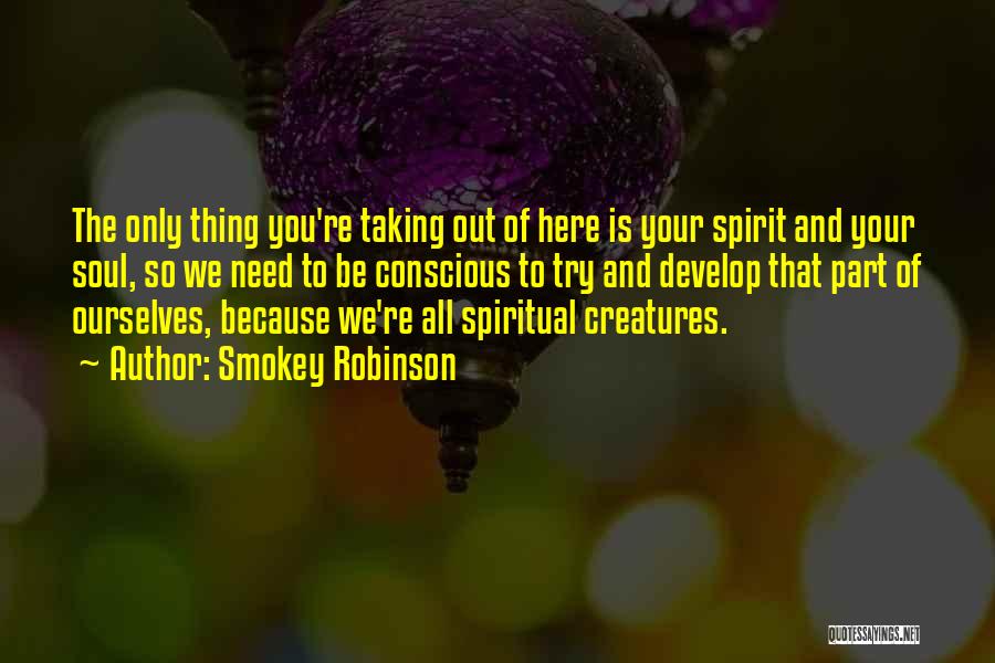 Smokey Robinson Quotes: The Only Thing You're Taking Out Of Here Is Your Spirit And Your Soul, So We Need To Be Conscious