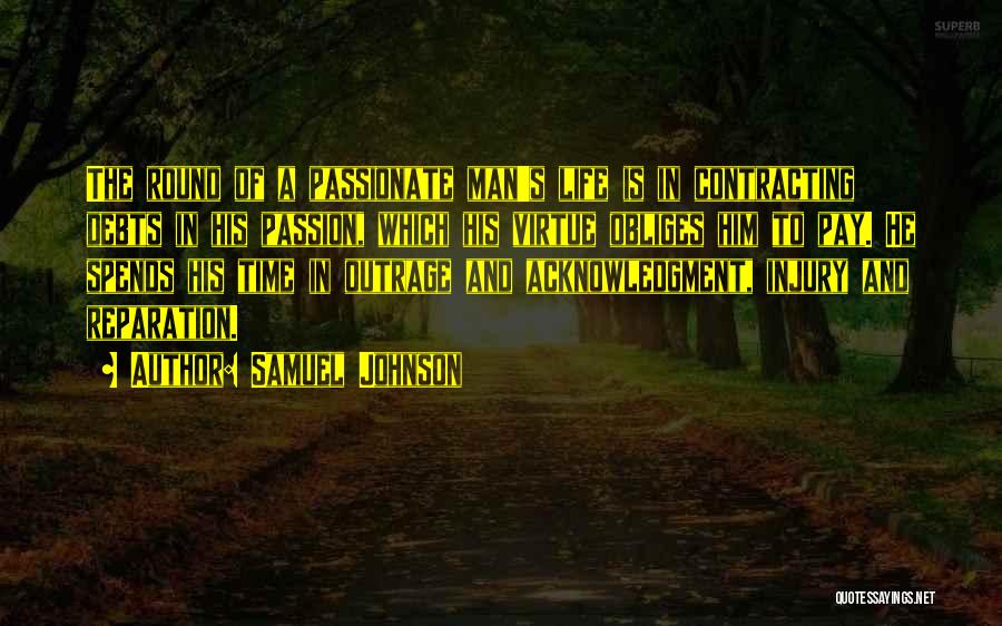 Samuel Johnson Quotes: The Round Of A Passionate Man's Life Is In Contracting Debts In His Passion, Which His Virtue Obliges Him To