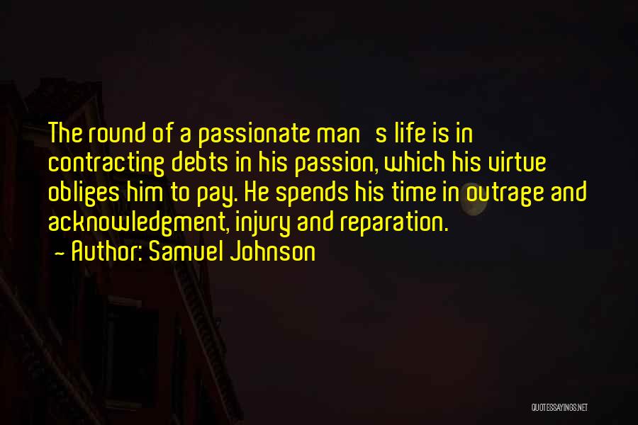 Samuel Johnson Quotes: The Round Of A Passionate Man's Life Is In Contracting Debts In His Passion, Which His Virtue Obliges Him To