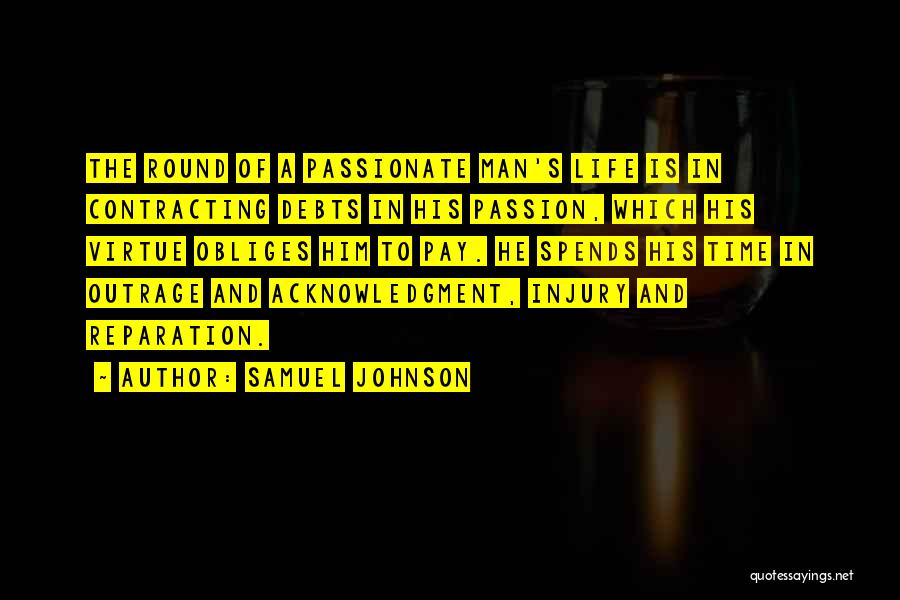 Samuel Johnson Quotes: The Round Of A Passionate Man's Life Is In Contracting Debts In His Passion, Which His Virtue Obliges Him To