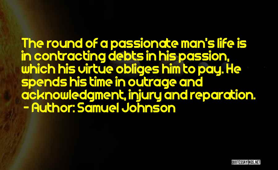 Samuel Johnson Quotes: The Round Of A Passionate Man's Life Is In Contracting Debts In His Passion, Which His Virtue Obliges Him To