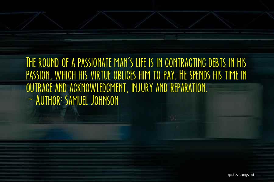 Samuel Johnson Quotes: The Round Of A Passionate Man's Life Is In Contracting Debts In His Passion, Which His Virtue Obliges Him To