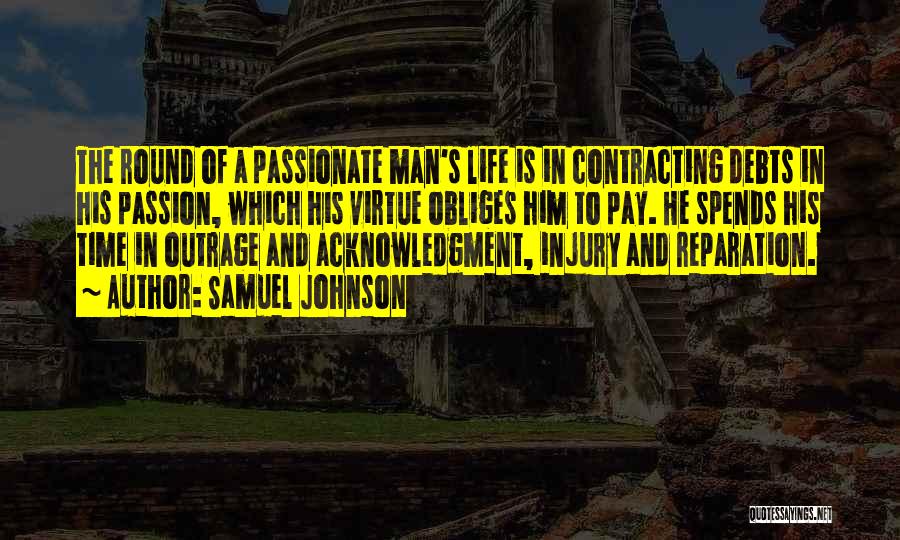 Samuel Johnson Quotes: The Round Of A Passionate Man's Life Is In Contracting Debts In His Passion, Which His Virtue Obliges Him To