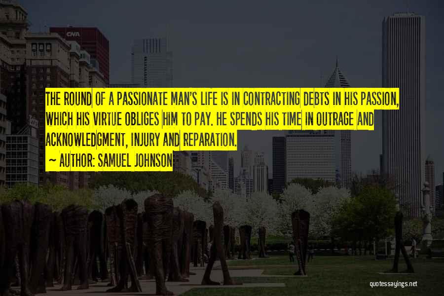 Samuel Johnson Quotes: The Round Of A Passionate Man's Life Is In Contracting Debts In His Passion, Which His Virtue Obliges Him To