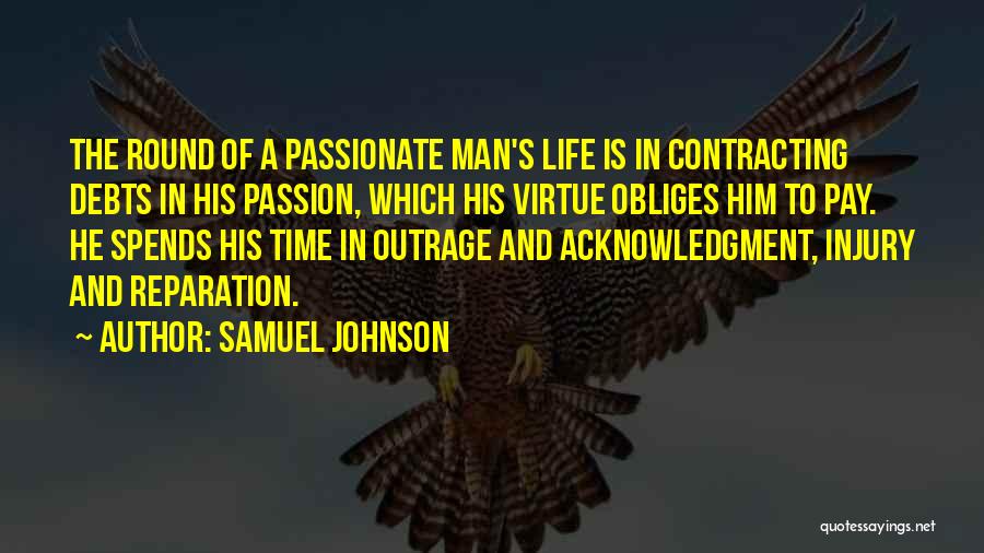 Samuel Johnson Quotes: The Round Of A Passionate Man's Life Is In Contracting Debts In His Passion, Which His Virtue Obliges Him To