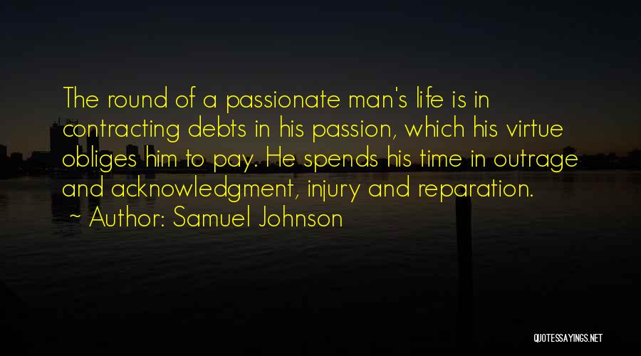 Samuel Johnson Quotes: The Round Of A Passionate Man's Life Is In Contracting Debts In His Passion, Which His Virtue Obliges Him To